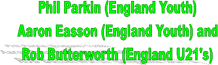 Phil Parkin (England Youth)
Aaron Easson (England Youth) and
Rob Butterworth (England U21's)